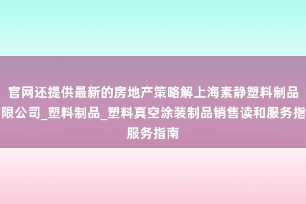 官网还提供最新的房地产策略解上海素静塑料制品有限公司_塑料制品_塑料真空涂装制品销售读和服务指南