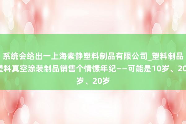 系统会给出一上海素静塑料制品有限公司_塑料制品_塑料真空涂装制品销售个情愫年纪——可能是10岁、20岁