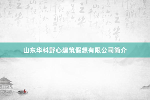 山东华科野心建筑假想有限公司简介