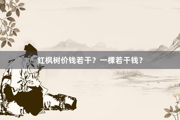 红枫树价钱若干？一棵若干钱？