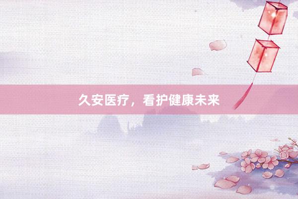 久安医疗，看护健康未来