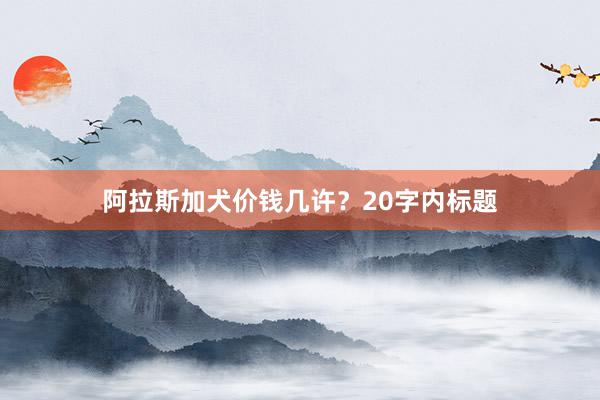 阿拉斯加犬价钱几许？20字内标题